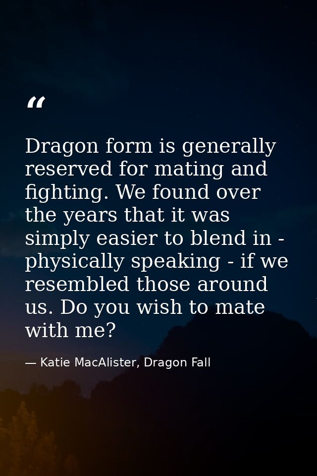 Dragon form is generally reserved for mating and fighting. We found over the years that it was simply easier to blend in — Katie MacAlister, Dragon Fall