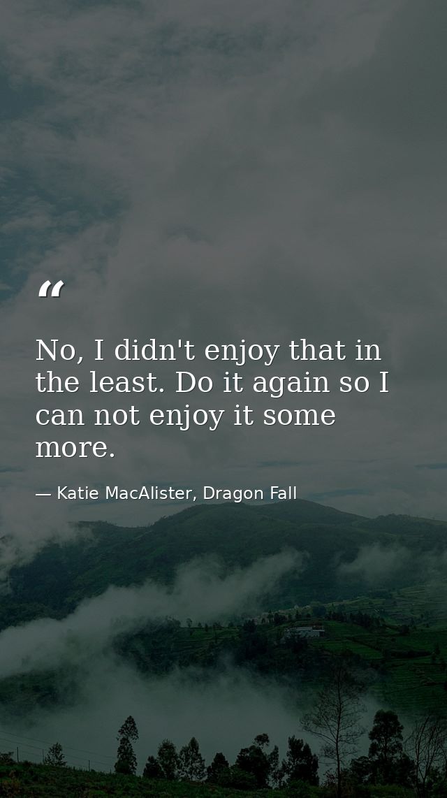 No, I didn't enjoy that in the least. Do it again so I can not enjoy it some more. — Katie MacAlister, Dragon Fall