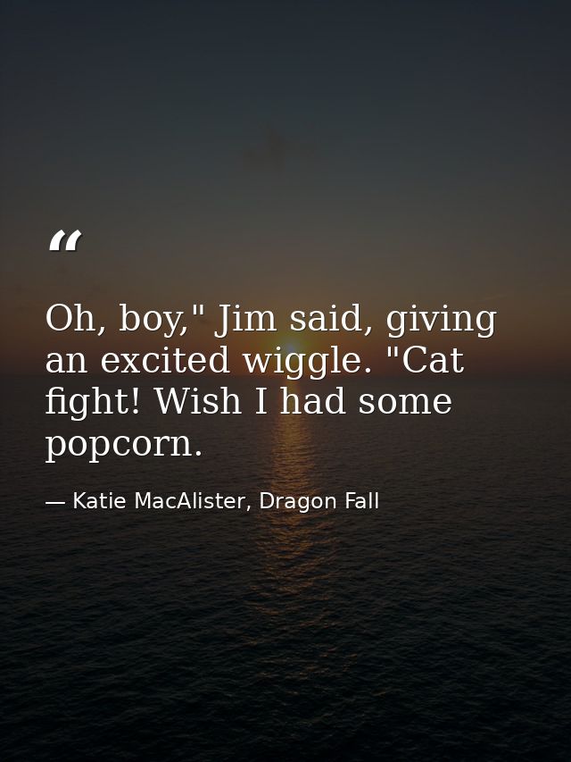 Oh, boy," Jim said, giving an excited wiggle. "Cat fight! Wish I had some popcorn. — Katie MacAlister, Dragon Fall
