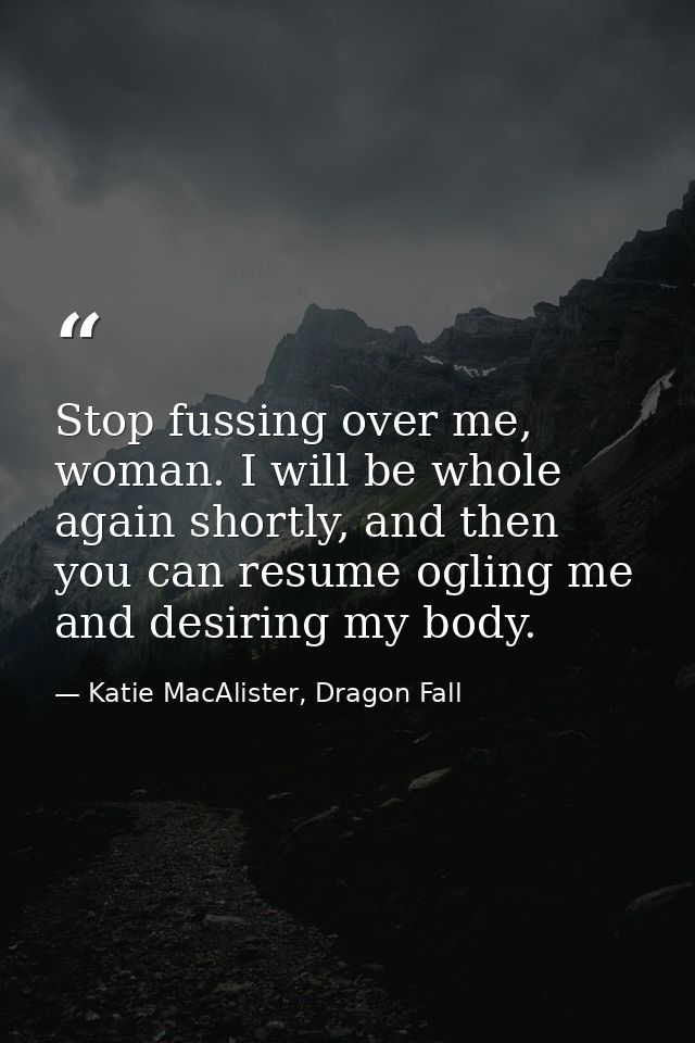 Stop fussing over me, woman. I will be whole again shortly, and then you can resume ogling me and desiring my body. — Katie MacAlister, Dragon Fall