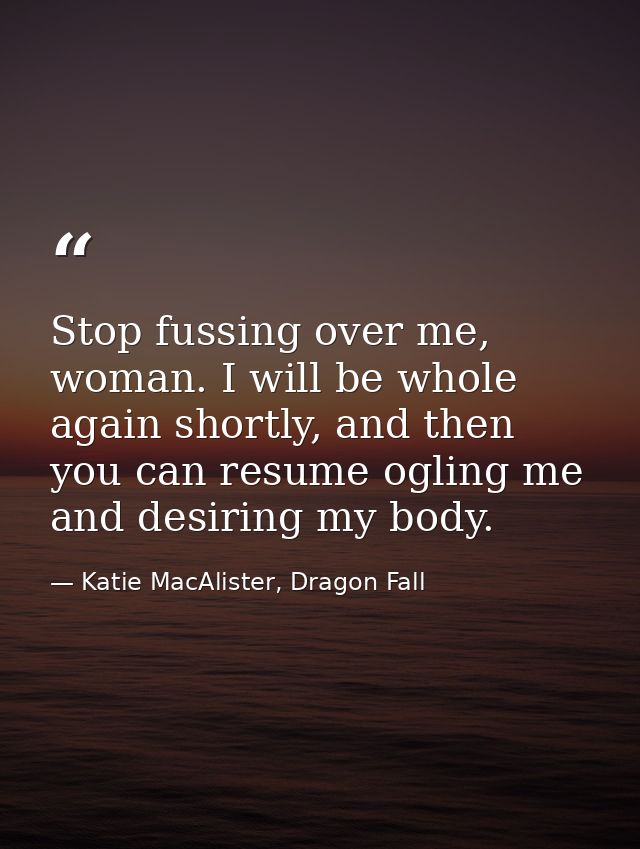 Stop fussing over me, woman. I will be whole again shortly, and then you can resume ogling me and desiring my body. — Katie MacAlister, Dragon Fall