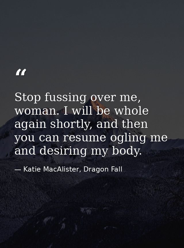 Stop fussing over me, woman. I will be whole again shortly, and then you can resume ogling me and desiring my body. — Katie MacAlister, Dragon Fall