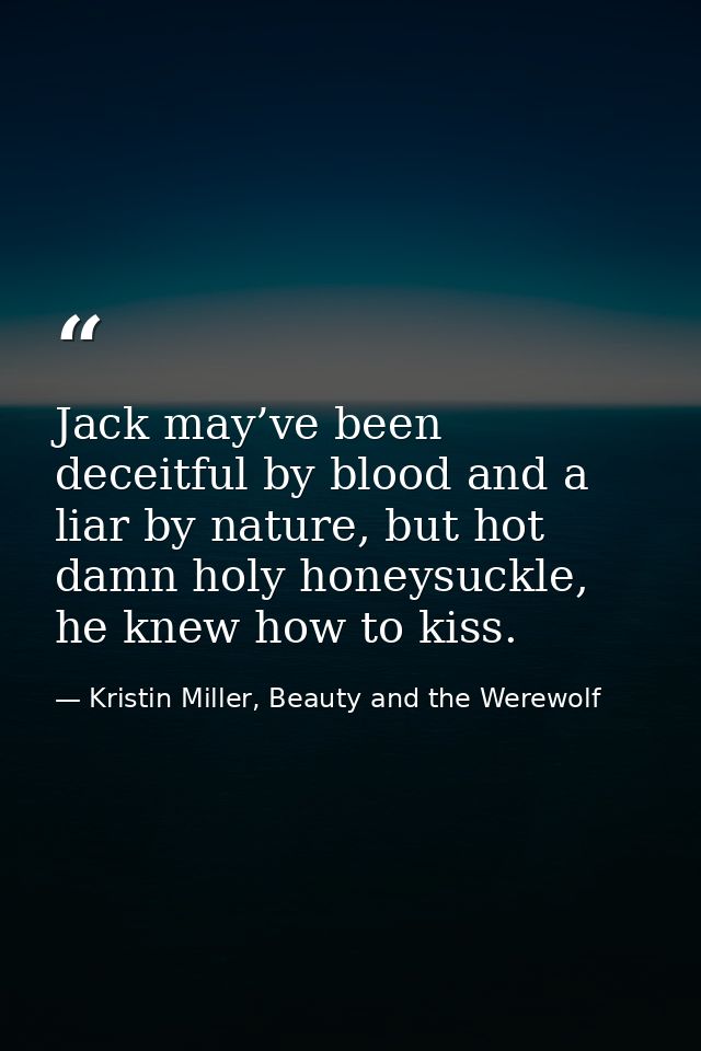 Jack may’ve been deceitful by blood and a liar by nature, but hot damn holy honeysuckle, he knew how to kiss. — Kristin Miller, Beauty and the Werewolf