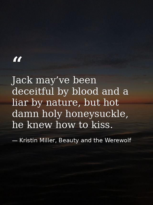 Jack may’ve been deceitful by blood and a liar by nature, but hot damn holy honeysuckle, he knew how to kiss. — Kristin Miller, Beauty and the Werewolf