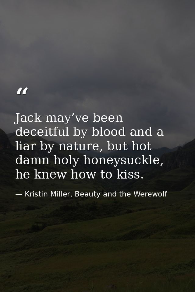 Jack may’ve been deceitful by blood and a liar by nature, but hot damn holy honeysuckle, he knew how to kiss. — Kristin Miller, Beauty and the Werewolf