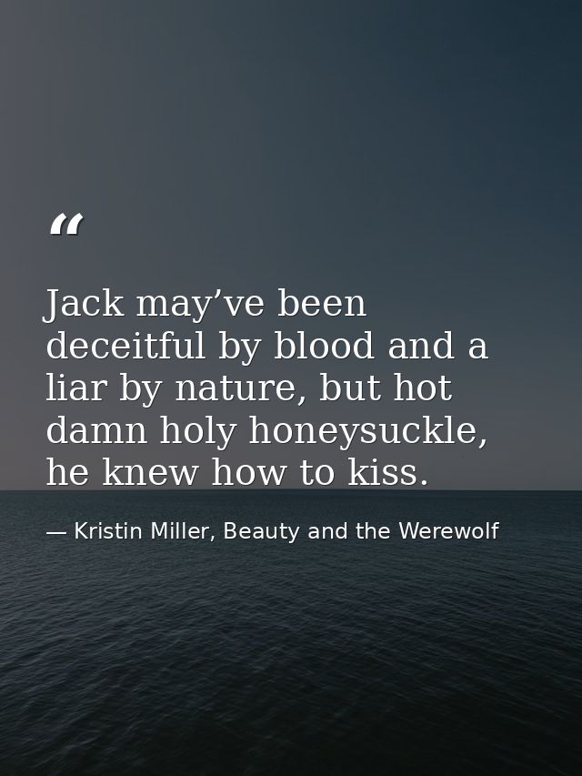Jack may’ve been deceitful by blood and a liar by nature, but hot damn holy honeysuckle, he knew how to kiss. — Kristin Miller, Beauty and the Werewolf