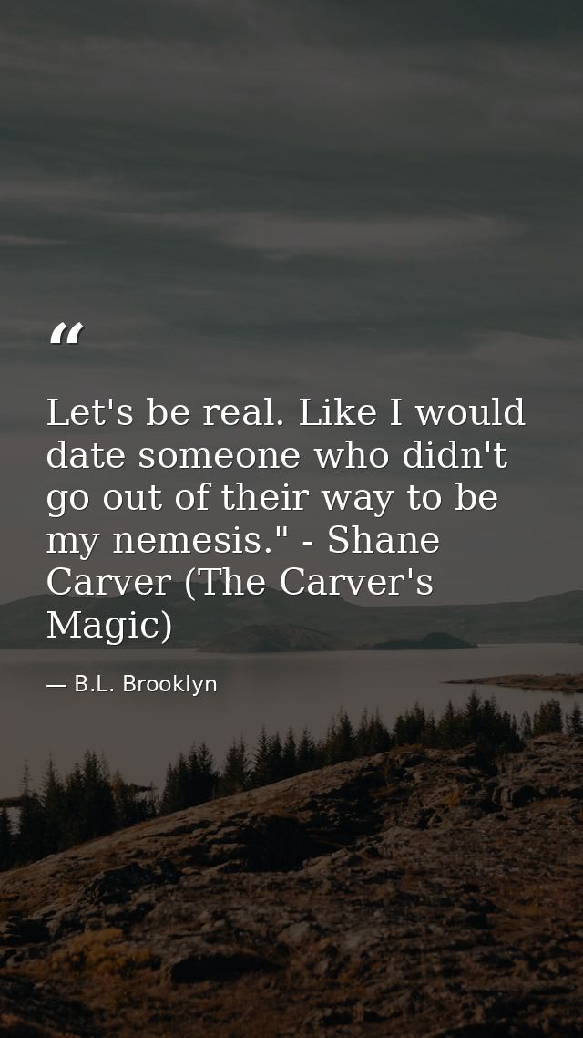 Let's be real. Like I would date someone who didn't go out of their way to be my nemesis." - Shane Carver (The Carver's  — B.L. Brooklyn