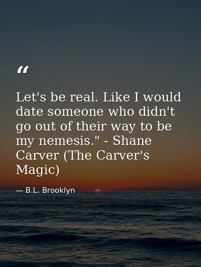 Let's be real. Like I would date someone who didn't go out of their way to be my nemesis." - Shane Carver (The Carver's  — B.L. Brooklyn