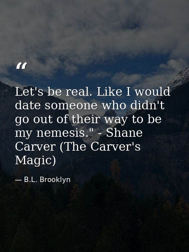 Let's be real. Like I would date someone who didn't go out of their way to be my nemesis." - Shane Carver (The Carver's  — B.L. Brooklyn