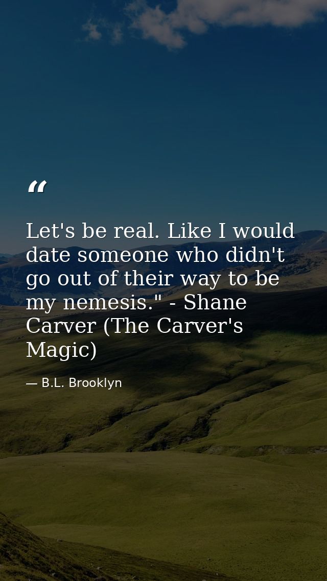 Let's be real. Like I would date someone who didn't go out of their way to be my nemesis." - Shane Carver (The Carver's  — B.L. Brooklyn
