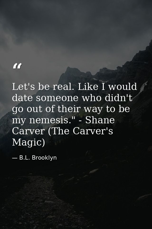 Let's be real. Like I would date someone who didn't go out of their way to be my nemesis." - Shane Carver (The Carver's  — B.L. Brooklyn