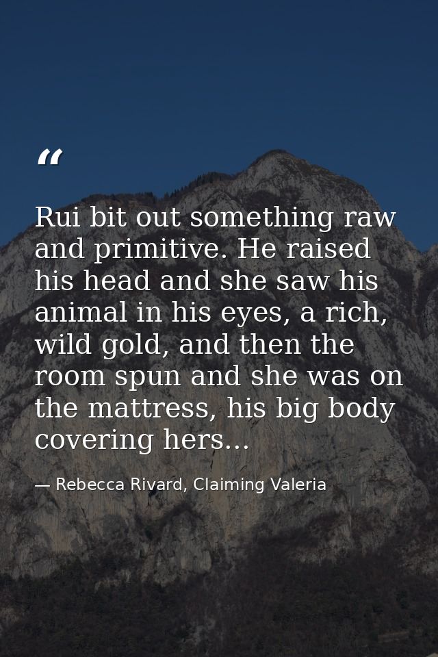 Rui bit out something raw and primitive. He raised his head and she saw his animal in his eyes, a rich, wild gold, and t — Rebecca Rivard, Claiming Valeria