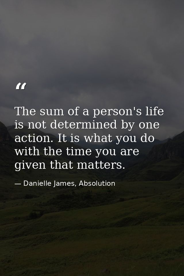The sum of a person's life is not determined by one action. It is what you do with the time you are given that matters. — Danielle James, Absolution