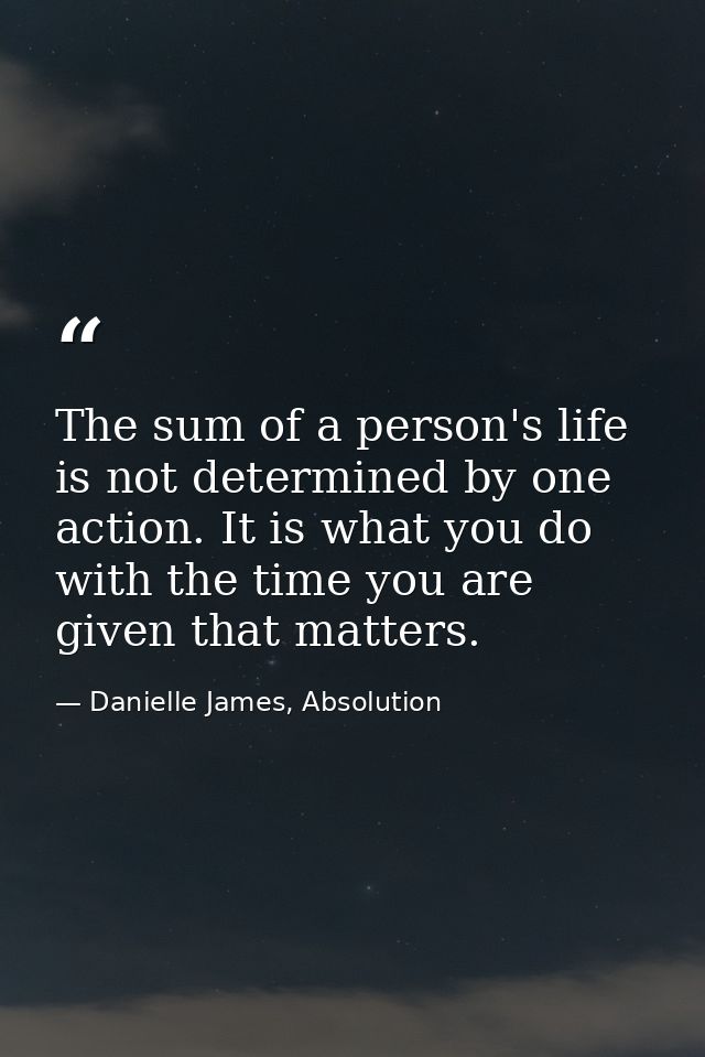 The sum of a person's life is not determined by one action. It is what you do with the time you are given that matters. — Danielle James, Absolution