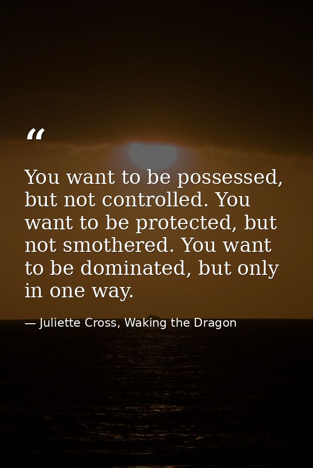 You want to be possessed, but not controlled. You want to be protected, but not smothered. You want to be dominated, but — Juliette Cross, Waking the Dragon