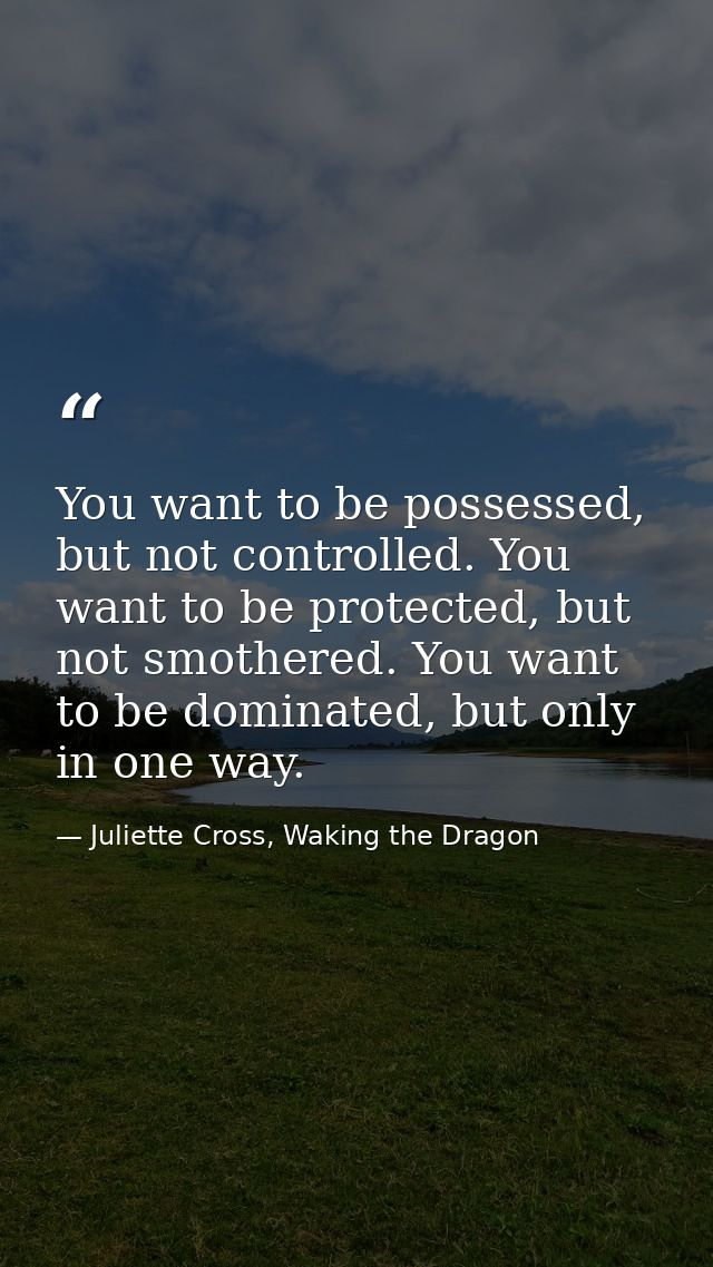 You want to be possessed, but not controlled. You want to be protected, but not smothered. You want to be dominated, but — Juliette Cross, Waking the Dragon
