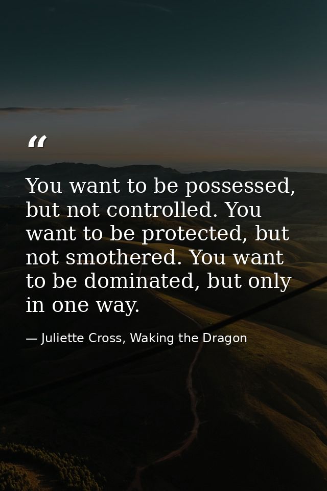You want to be possessed, but not controlled. You want to be protected, but not smothered. You want to be dominated, but — Juliette Cross, Waking the Dragon