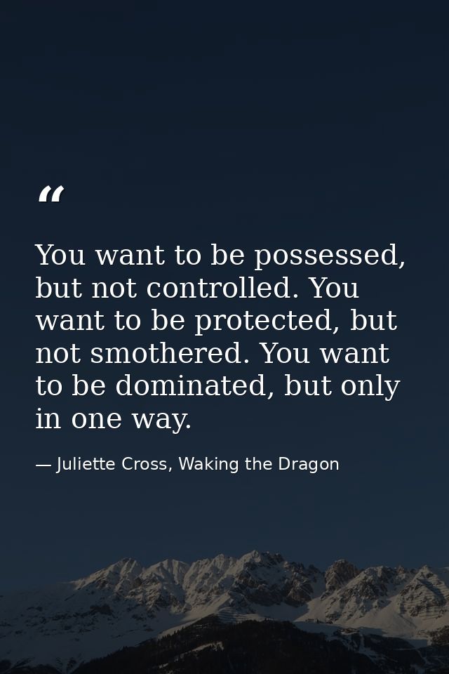 You want to be possessed, but not controlled. You want to be protected, but not smothered. You want to be dominated, but — Juliette Cross, Waking the Dragon