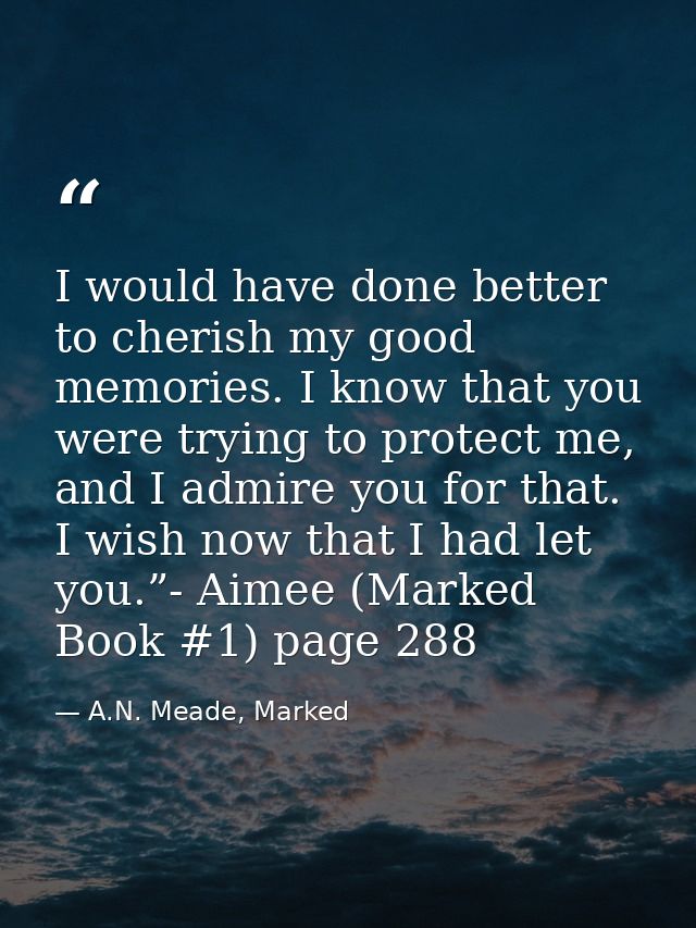 I would have done better to cherish my good memories. I know that you were trying to protect me, and I admire you for th — A.N. Meade, Marked