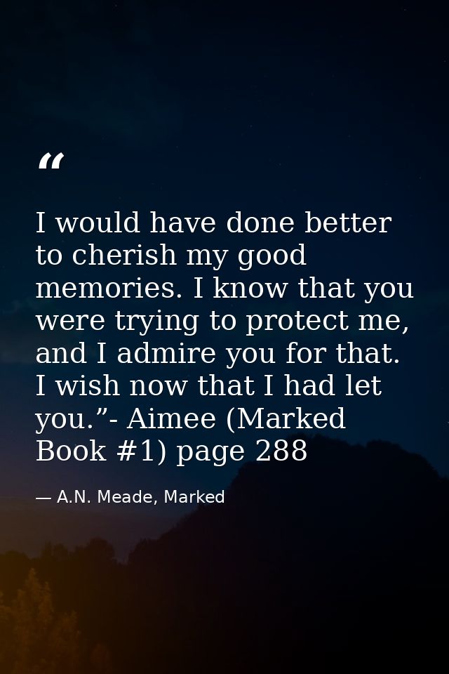 I would have done better to cherish my good memories. I know that you were trying to protect me, and I admire you for th — A.N. Meade, Marked