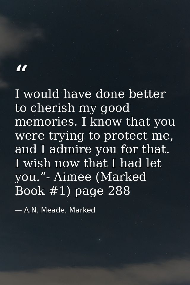 I would have done better to cherish my good memories. I know that you were trying to protect me, and I admire you for th — A.N. Meade, Marked
