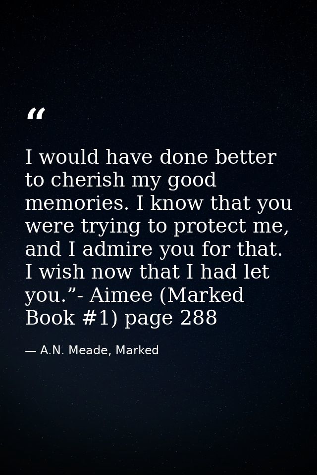 I would have done better to cherish my good memories. I know that you were trying to protect me, and I admire you for th — A.N. Meade, Marked