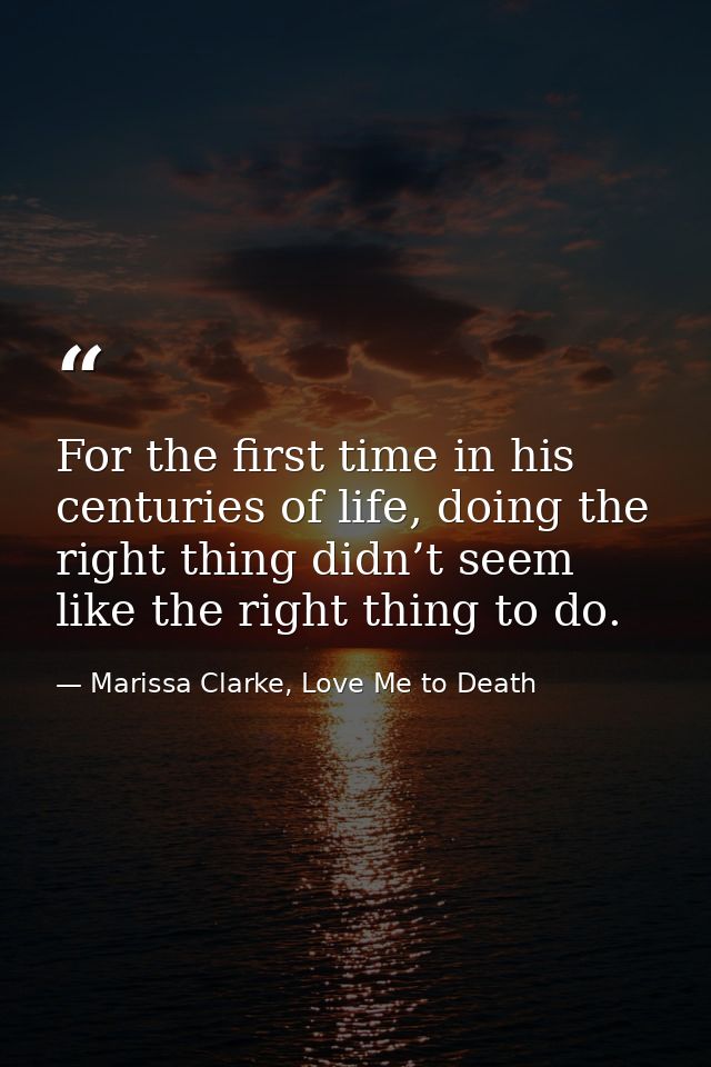 For the first time in his centuries of life, doing the right thing didn’t seem like the right thing to do. — Marissa Clarke, Love Me to Death