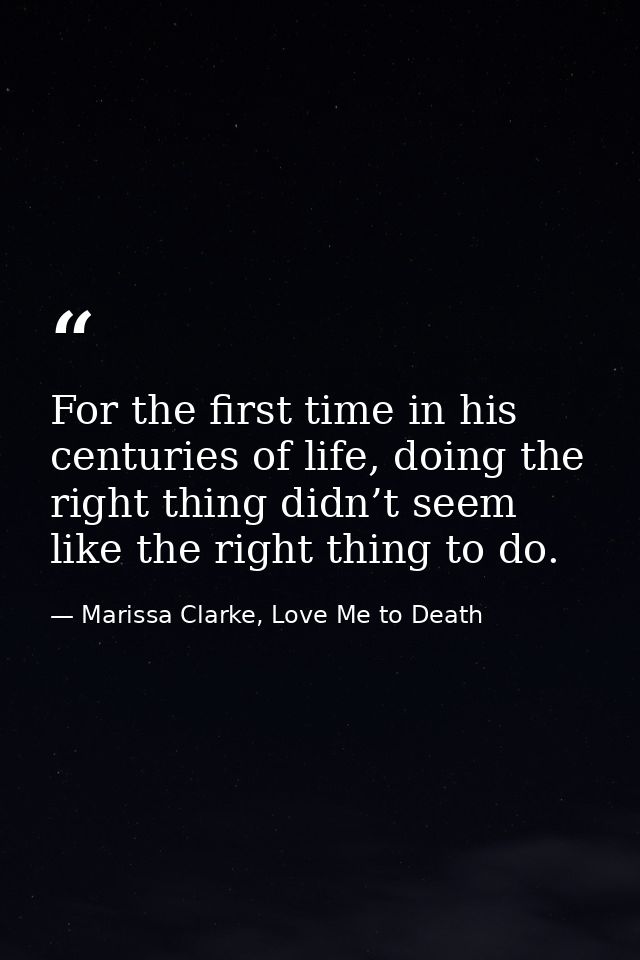 For the first time in his centuries of life, doing the right thing didn’t seem like the right thing to do. — Marissa Clarke, Love Me to Death