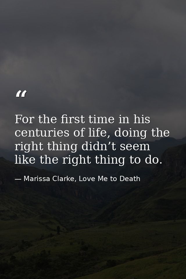 For the first time in his centuries of life, doing the right thing didn’t seem like the right thing to do. — Marissa Clarke, Love Me to Death