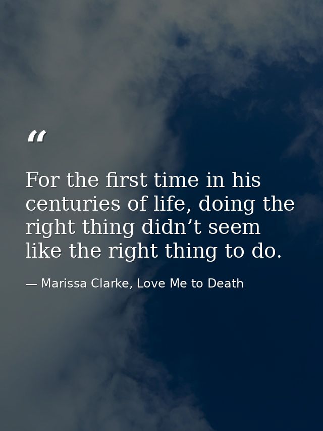 For the first time in his centuries of life, doing the right thing didn’t seem like the right thing to do. — Marissa Clarke, Love Me to Death