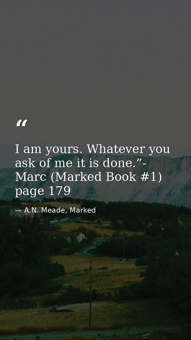 I am yours. Whatever you ask of me it is done.”- Marc (Marked Book #1) page 179 — A.N. Meade, Marked