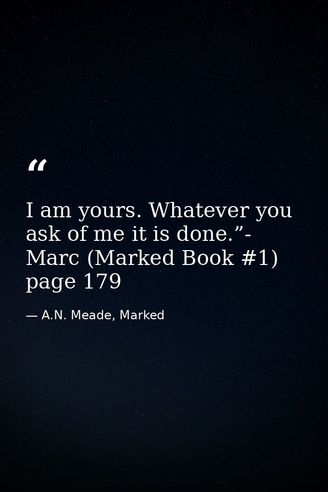 I am yours. Whatever you ask of me it is done.”- Marc (Marked Book #1) page 179 — A.N. Meade, Marked