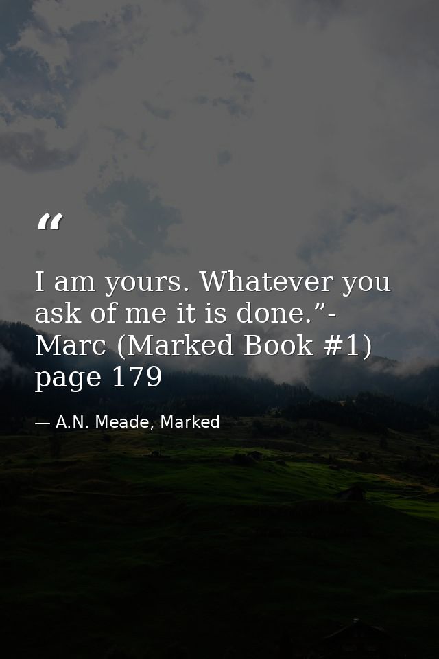 I am yours. Whatever you ask of me it is done.”- Marc (Marked Book #1) page 179 — A.N. Meade, Marked