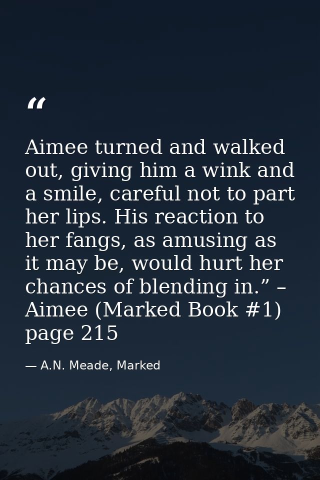 Aimee turned and walked out, giving him a wink and a smile, careful not to part her lips. His reaction to her fangs, as  — A.N. Meade, Marked