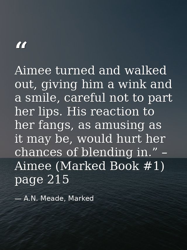 Aimee turned and walked out, giving him a wink and a smile, careful not to part her lips. His reaction to her fangs, as  — A.N. Meade, Marked