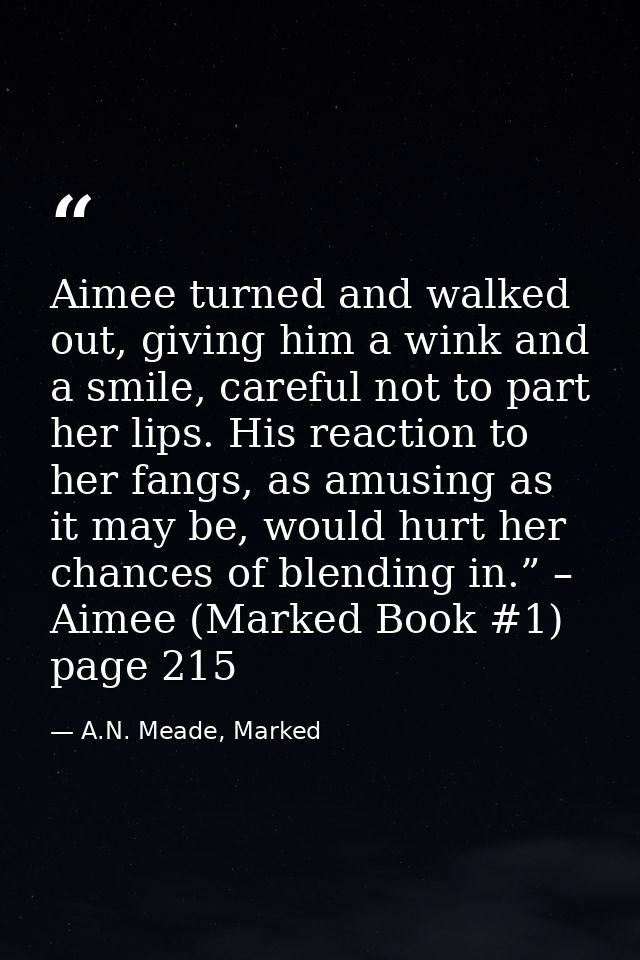 Aimee turned and walked out, giving him a wink and a smile, careful not to part her lips. His reaction to her fangs, as  — A.N. Meade, Marked