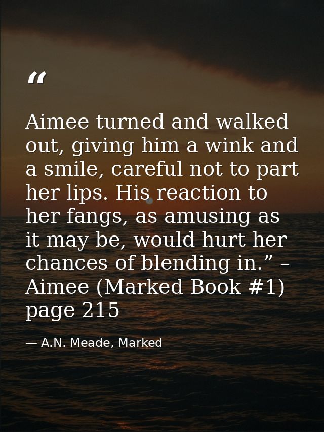 Aimee turned and walked out, giving him a wink and a smile, careful not to part her lips. His reaction to her fangs, as  — A.N. Meade, Marked