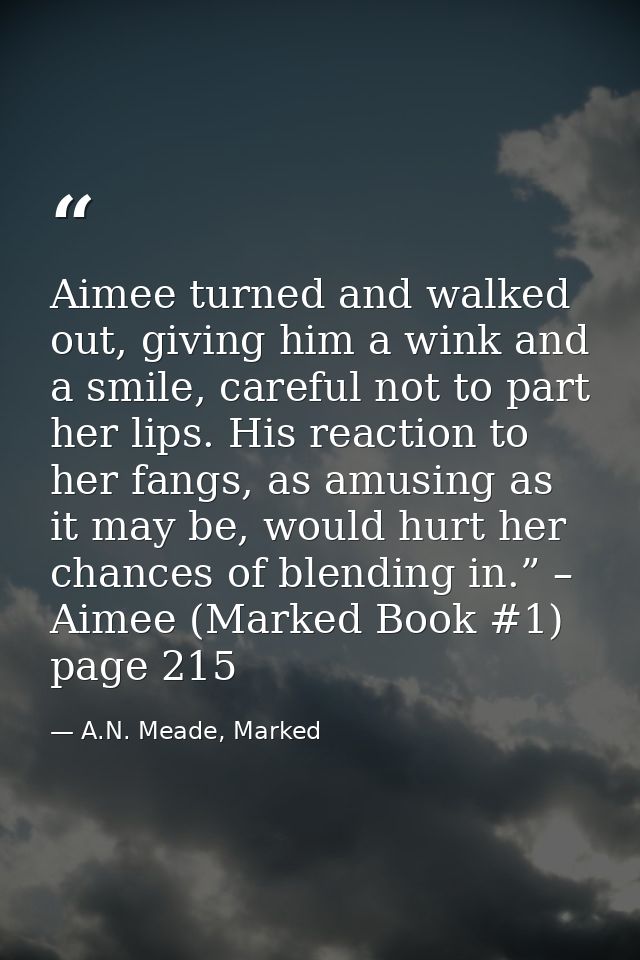 Aimee turned and walked out, giving him a wink and a smile, careful not to part her lips. His reaction to her fangs, as  — A.N. Meade, Marked