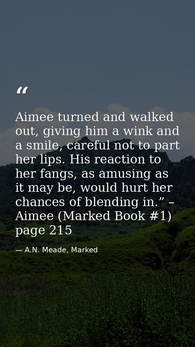 Aimee turned and walked out, giving him a wink and a smile, careful not to part her lips. His reaction to her fangs, as  — A.N. Meade, Marked