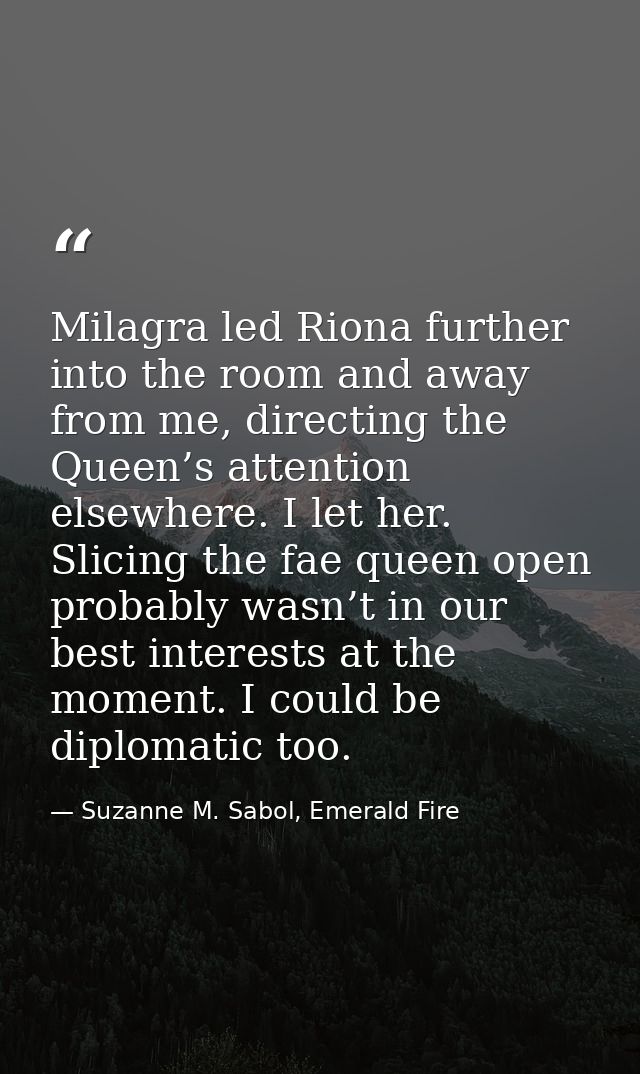 Milagra led Riona further into the room and away from me, directing the Queen’s attention elsewhere. I let her. Slicing  — Suzanne M. Sabol, Emerald Fire