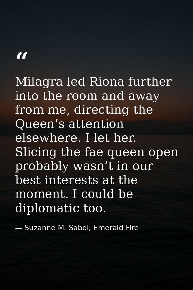 Milagra led Riona further into the room and away from me, directing the Queen’s attention elsewhere. I let her. Slicing  — Suzanne M. Sabol, Emerald Fire