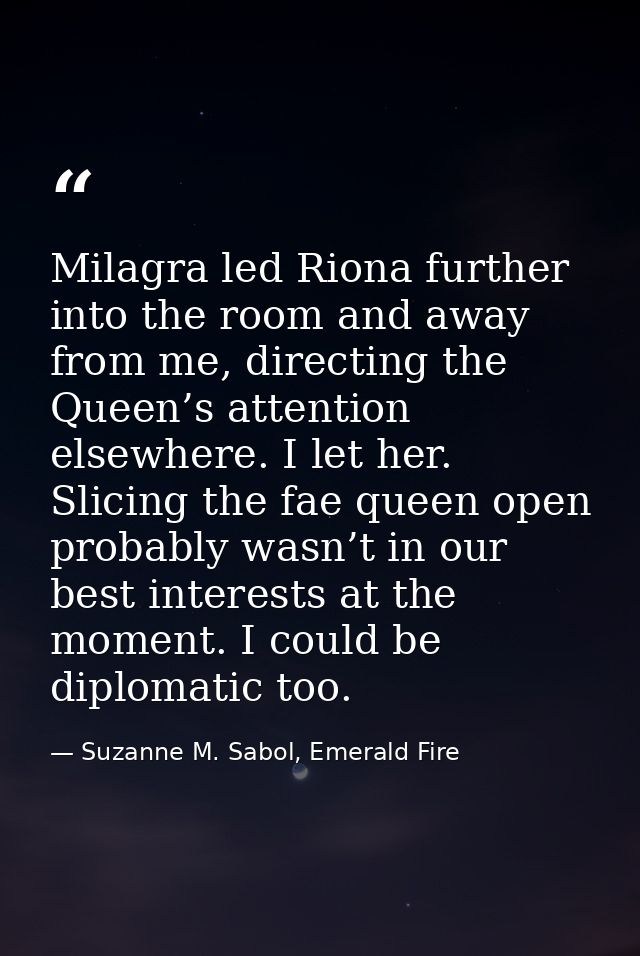 Milagra led Riona further into the room and away from me, directing the Queen’s attention elsewhere. I let her. Slicing  — Suzanne M. Sabol, Emerald Fire