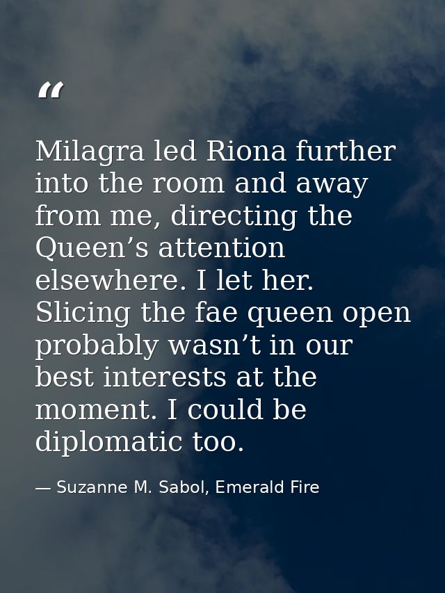 Milagra led Riona further into the room and away from me, directing the Queen’s attention elsewhere. I let her. Slicing  — Suzanne M. Sabol, Emerald Fire
