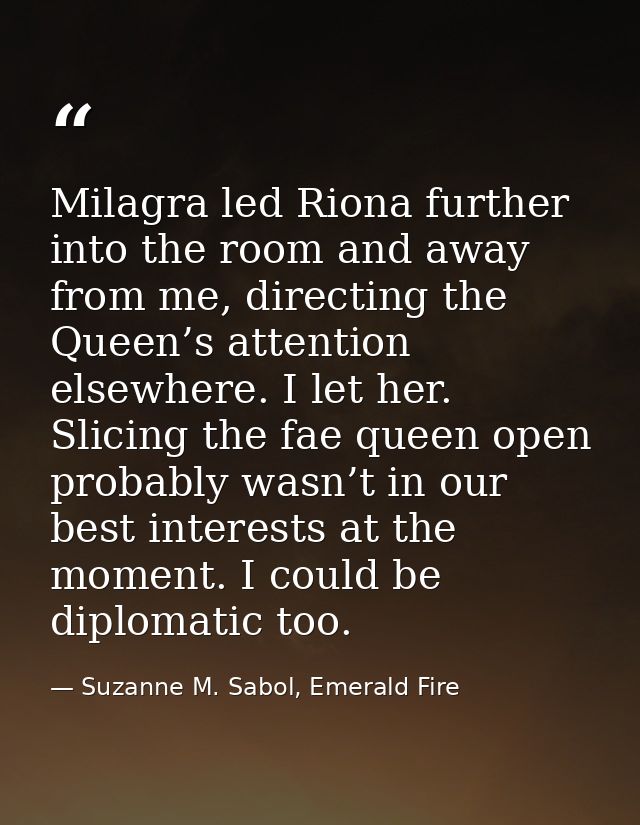 Milagra led Riona further into the room and away from me, directing the Queen’s attention elsewhere. I let her. Slicing  — Suzanne M. Sabol, Emerald Fire