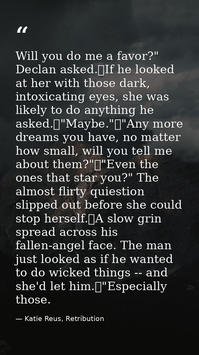Will you do me a favor?" Declan asked.	If he looked at her with those dark, intoxicating eyes, she was likely to do anyt — Katie Reus, Retribution