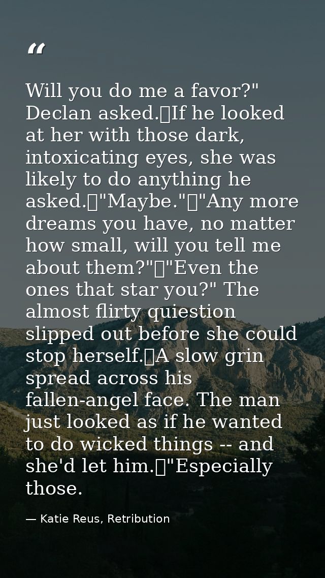 Will you do me a favor?" Declan asked.	If he looked at her with those dark, intoxicating eyes, she was likely to do anyt — Katie Reus, Retribution