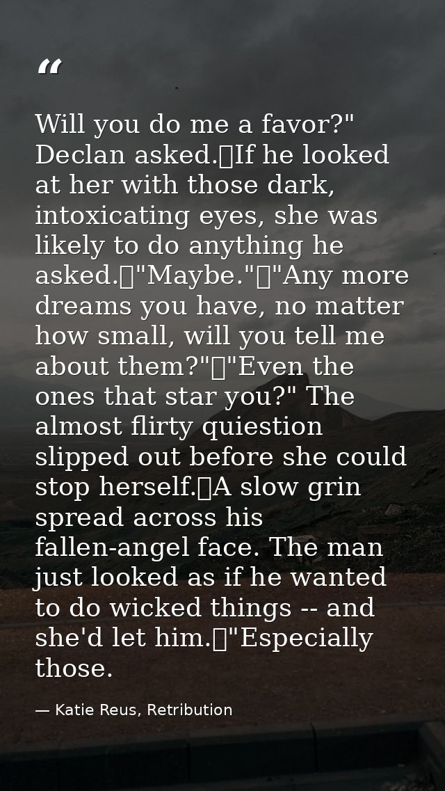 Will you do me a favor?" Declan asked.	If he looked at her with those dark, intoxicating eyes, she was likely to do anyt — Katie Reus, Retribution
