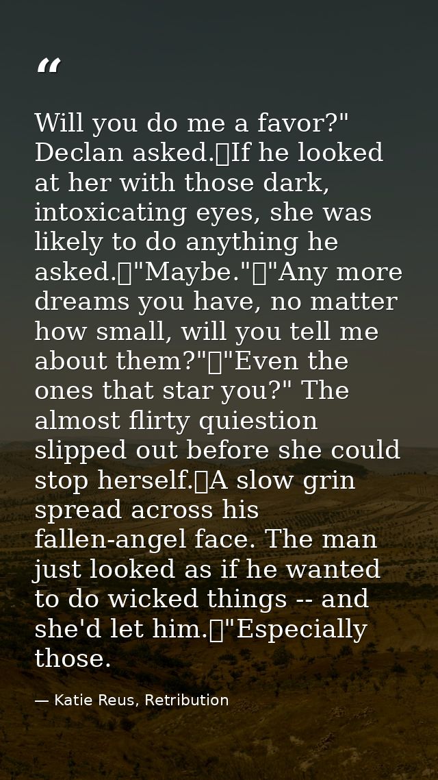 Will you do me a favor?" Declan asked.	If he looked at her with those dark, intoxicating eyes, she was likely to do anyt — Katie Reus, Retribution
