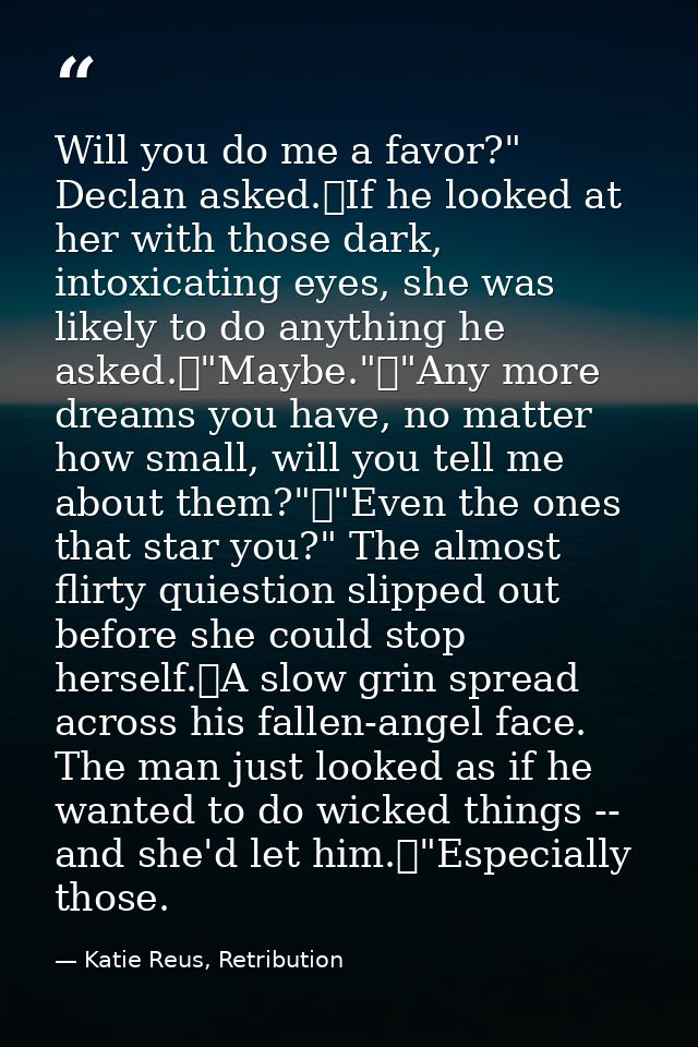 Will you do me a favor?" Declan asked.	If he looked at her with those dark, intoxicating eyes, she was likely to do anyt — Katie Reus, Retribution
