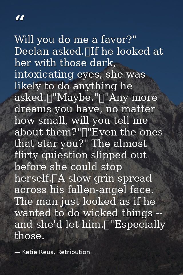 Will you do me a favor?" Declan asked.	If he looked at her with those dark, intoxicating eyes, she was likely to do anyt — Katie Reus, Retribution